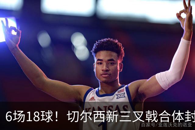 6场18球！切尔西新三叉戟合体封神秘籍，掀进攻狂潮同时防线需加固
